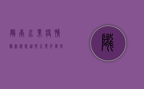 陇南水果疫情最新消息！这些水果千万别买！