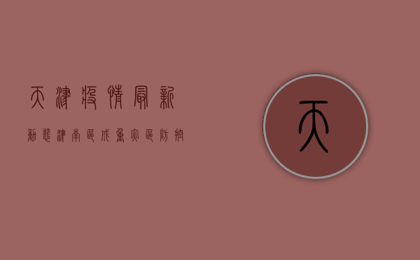 天津疫情最新动态，津南区成重灾区，防控形势依然严峻