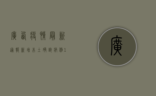 广西疫情最新通报，新增本土确诊病例12例，本土无症状感染者23例