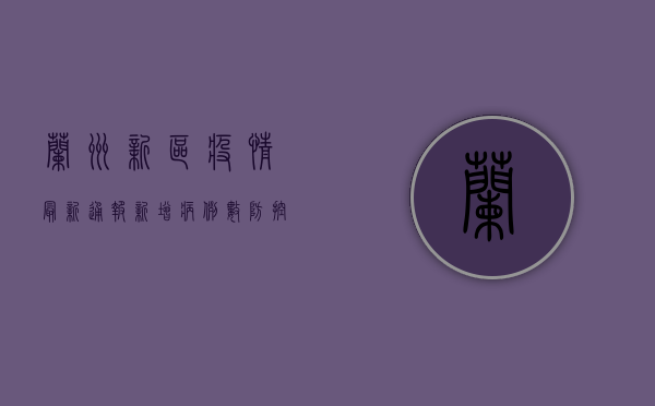 兰州新区疫情最新通报，新增病例数创新高，封控管理全面升级