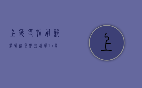 上海疫情最新数据划重点，新增破1.5万例，医疗资源告急，这些信息必须知道！