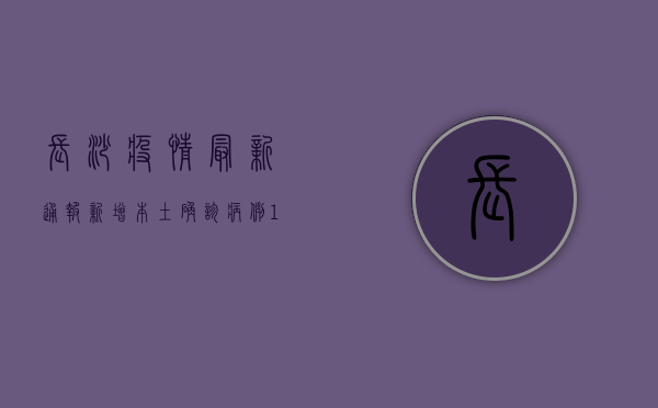 长沙疫情最新通报，新增本土确诊病例1例，本土无症状感染者1例