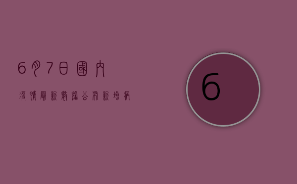 6月7日国内疫情最新数据公布，新增病例持续下降，专家解读来了！