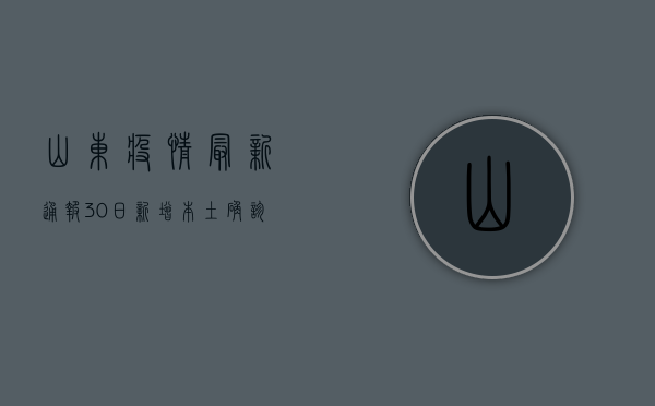 山东疫情最新通报，30日新增本土确诊病例12例，多地区采取临时管控措施