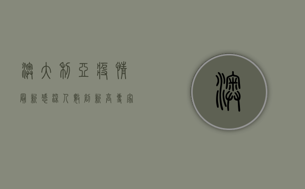 澳大利亚疫情最新，感染人数创新高，专家预测未来走向