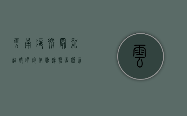 云南疫情最新通报，确诊病例趋势图显示新增病例数下降明显