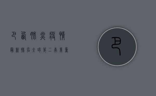 巴西肺炎疫情最新排名，全球第二，南美重灾区