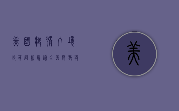 美国疫情入境政策最新解读，全面开放与限制并存！