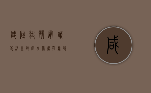 咸阳疫情最新等级查询，官方渠道与实时更新指南