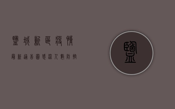 盐城新区疫情最新通告图，感染人数、防控措施、疫苗接种全解析