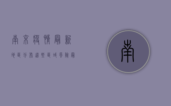 南京疫情最新地区分布，这些区域风险最高，你所在的地方上榜了吗？