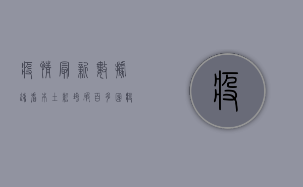 疫情最新数据速看！本土新增破百，多国疫情反弹，全球防控形势依然严峻