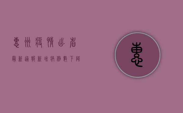 惠州疫情出省最新通报，新增病例数下降，防控形势持续向好