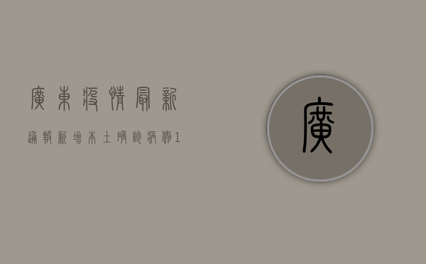 广东疫情最新通报，新增本土确诊病例12例，广州深圳均有病例