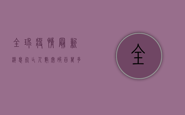 全球疫情最新消息，死亡人数突破百万，多国疫情形势依然严峻！