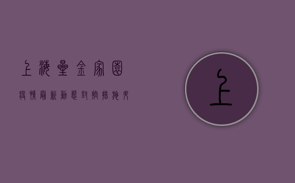 上海星金家园疫情最新动态，封控措施升级，居民生活如何保障？
