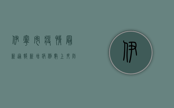 伊宁市疫情最新通报，新增病例数上升，防控措施全面升级