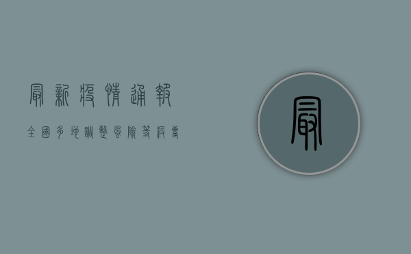 最新疫情通报，全国多地调整风险等级，专家解读防控措施