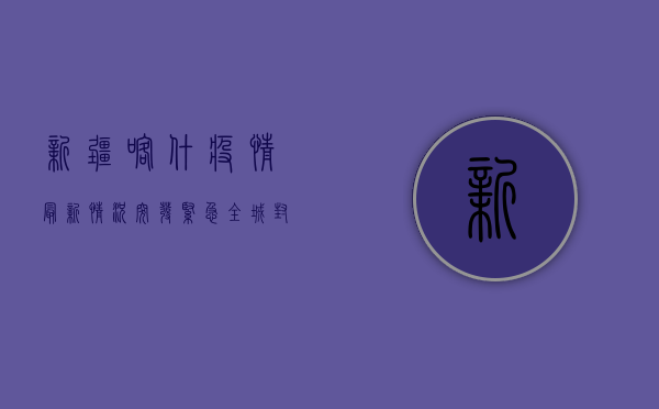 新疆喀什疫情最新情况，突发！紧急！全城封闭！扩散速度惊人，官方回应来了！