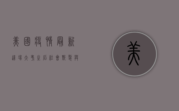 美国疫情最新，这场大考之后，社会撕裂与经济复苏的艰难抉择