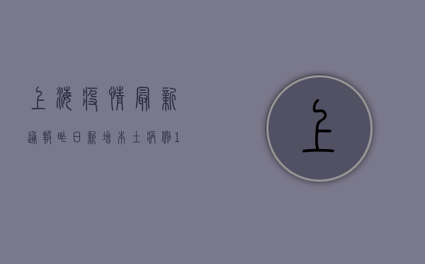 上海疫情最新通报，昨日新增本土病例120例，封控区域扩大至14个