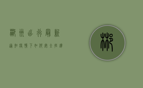 郴州出行最新通知！疫情下如何安全抵达？