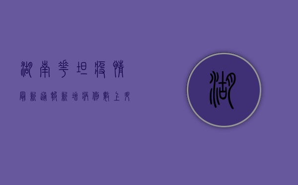 湖南花坦疫情最新通报，新增病例数上升，防控措施全面升级！