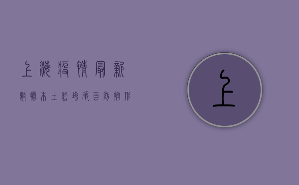 上海疫情最新数据，本土新增破百，防控形势依然严峻