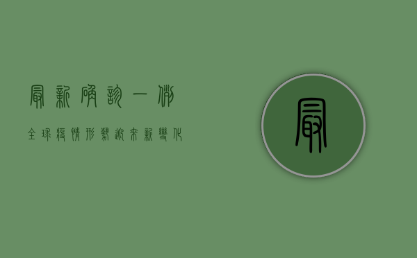 最新确诊一例！全球疫情形势迎来新变化，中国防控成果获国际认可