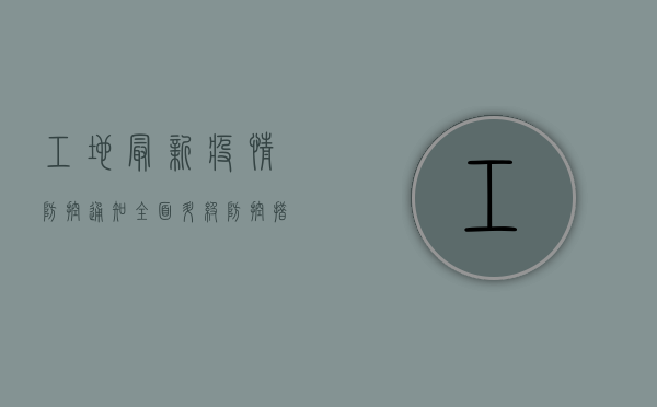 工地最新疫情防控通知，全面升级防控措施，筑牢建筑工地安全防线