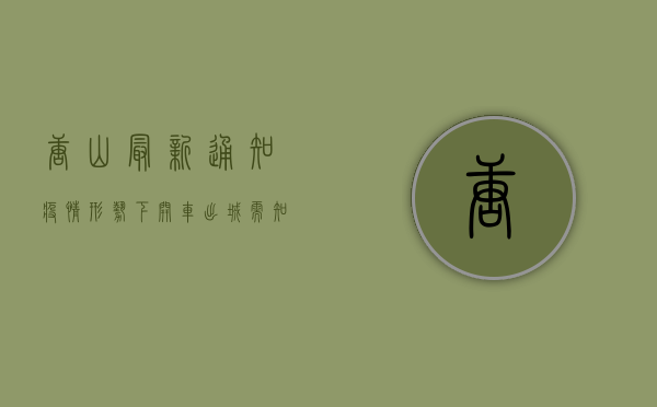 唐山最新通知，疫情形势下开车出城需知这些事！