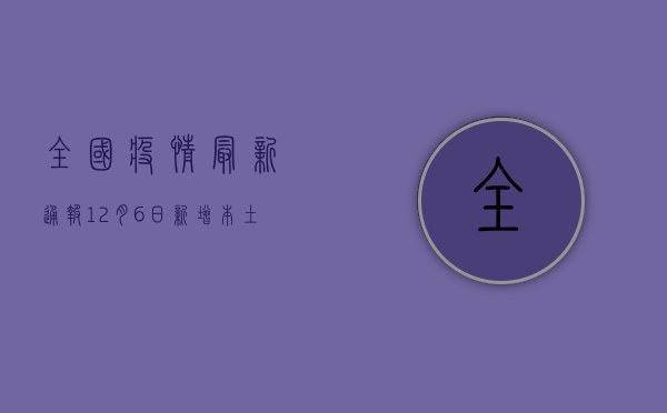全国疫情最新通报，12月6日新增本土确诊病例超300例，这些地区风险等级高！