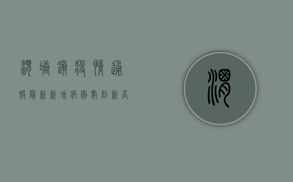 渭塘镇疫情通报最新，新增病例数创新高，防控形势依然严峻