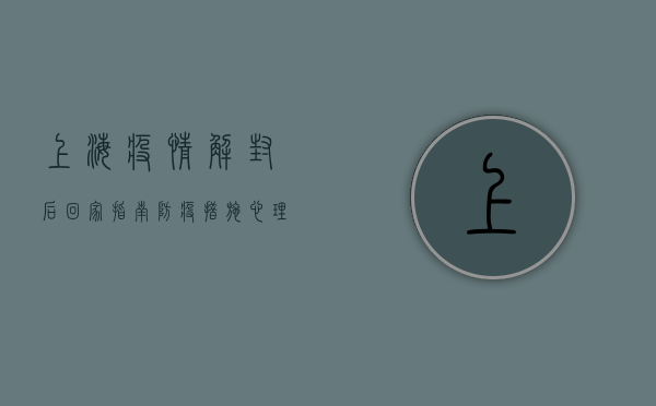 上海疫情解封后回家指南，防疫措施、心理调适与生活建议