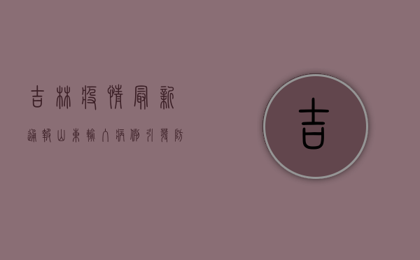 吉林疫情最新通报，山东输入病例引发防控措施升级