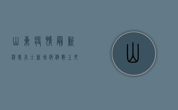 山东疫情最新消息，本土新增病例数上升，防控形势依然严峻