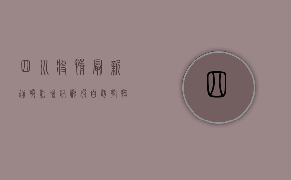 四川疫情最新通报！新增病例破百，防控措施升级，这些信息请务必了解