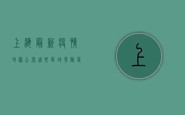 上海最新疫情地图公布，这些区域风险等级调整，市民出行请注意！