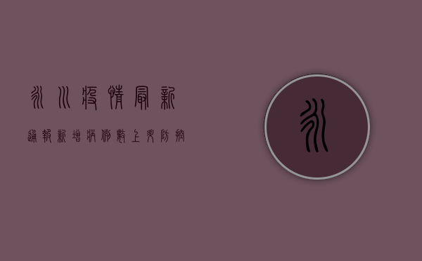 永川疫情最新通报，新增病例数下降，防控形势持续向好！