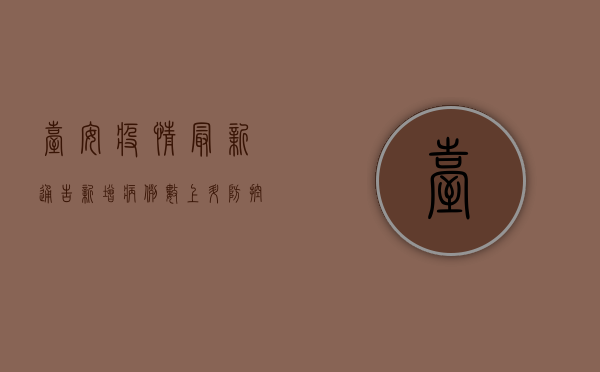 台安疫情最新通告，新增病例数上升，防控形势依然严峻