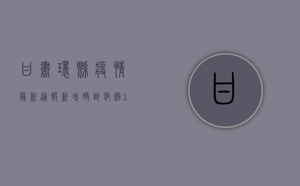 甘肃环县疫情最新通报，新增确诊病例1例，防控形势依然严峻！