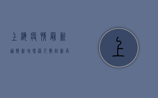 上海疫情最新通报，新增感染人数创新高，防控形势依然严峻