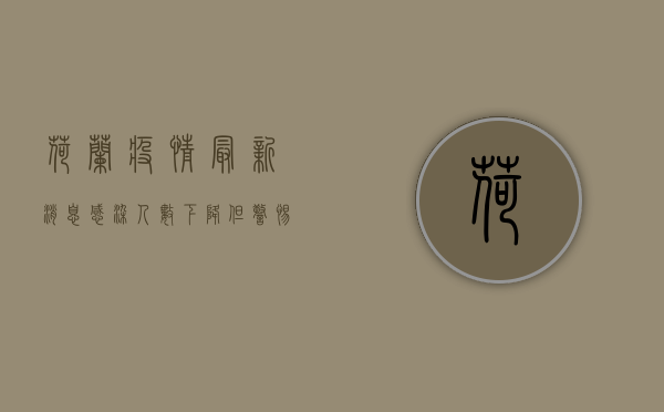 荷兰疫情最新消息，感染人数下降，但警惕新变种病毒