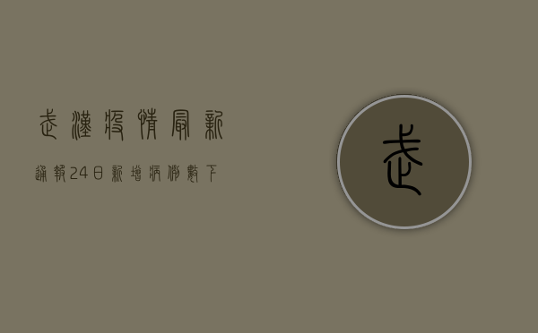 武汉疫情最新通报24日，新增病例数下降，防控形势持续向好
