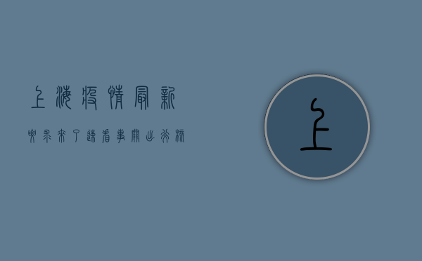 上海疫情最新要求来了！速看，事关出行、核酸、公共场所.
