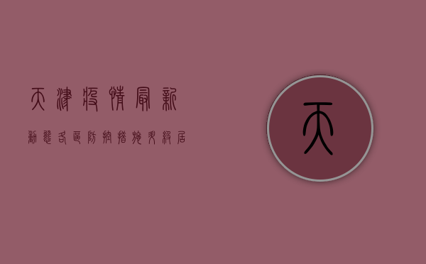 天津疫情最新动态，各区防控措施升级，居民需密切关注官方发布