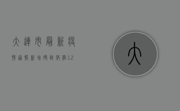大连市最新疫情通报，新增确诊病例12例，中风险地区增至10个