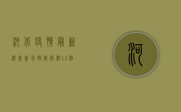 河北疫情最新消息，新增确诊病例12例，风险地区调整，防控形势依然严峻