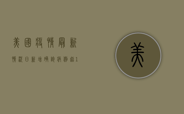 美国疫情最新情况，日新增确诊病例超10万，专家呼吁尽快接种疫苗
