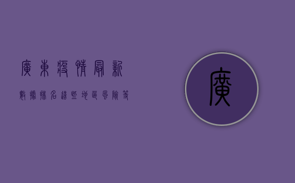 广东疫情最新数据排名，这些地区风险等级高，你需要知道！